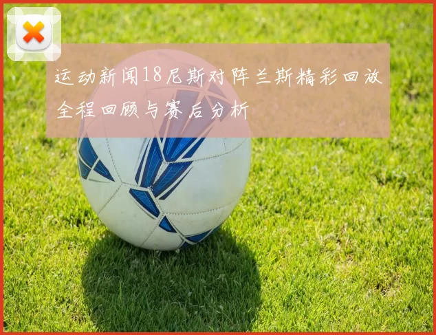 运动新闻18尼斯对阵兰斯精彩回放全程回顾与赛后分析