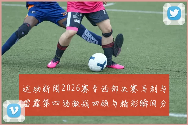 运动新闻2026赛季西部决赛马刺与雷霆第四场激战回顾与精彩瞬间分析