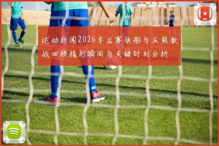 运动新闻2026季后赛快船与灰熊激战回顾精彩瞬间与关键时刻分析